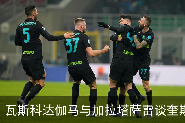 瓦斯科达伽马与加拉塔萨雷谈奎斯塔去向，买断可能性不大